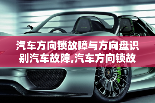 汽车方向锁故障与方向盘识别汽车故障,汽车方向锁故障,方向盘识别汽车故障