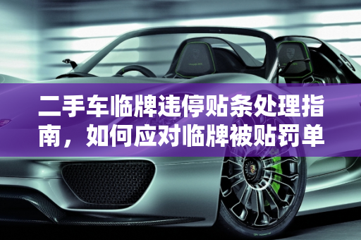 二手车临牌违停贴条处理指南，如何应对临牌被贴罚单,二手车临牌违停贴条怎么办,二手车临牌会被贴罚单么