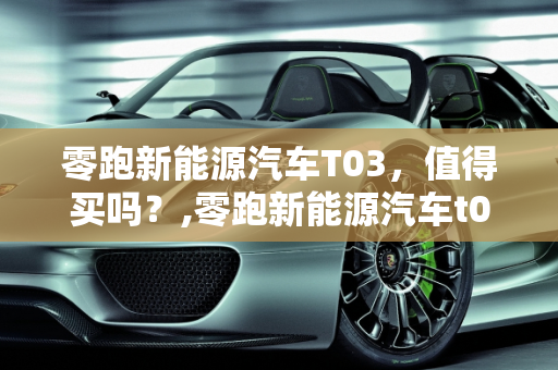 零跑新能源汽车T03，值得买吗？,零跑新能源汽车t03值得买吗，零跑新能源