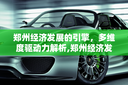 郑州经济发展的引擎，多维度驱动力解析,郑州经济发展依靠的是什么