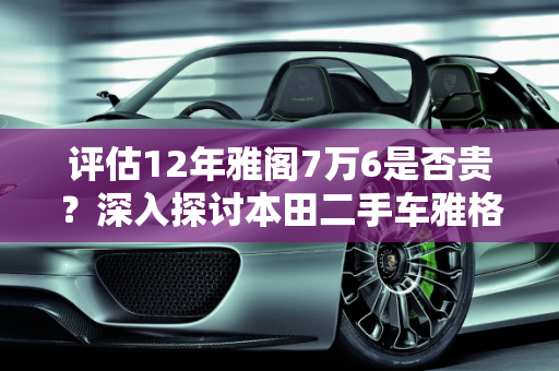 评估12年雅阁7万6是否贵？深入探讨本田二手车雅格的价格,12年雅阁7万6会贵吗，本田二手车雅格价格