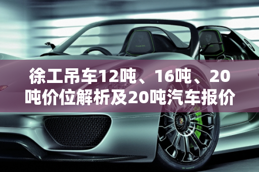 徐工吊车12吨、16吨、20吨价位解析及20吨汽车报价,急！请问徐工吊车12吨，16吨，20吨的价位分别是多少,20吨汽车报价