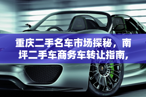 重庆二手名车市场探秘，南坪二手车商务车转让指南,重庆哪里有二手名车卖场呢，南坪二手车商务车转让