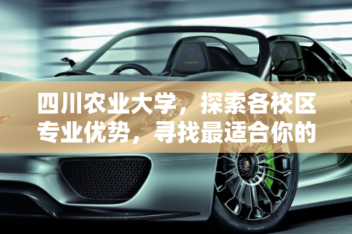 四川农业大学，探索各校区专业优势，寻找最适合你的学术殿堂,川农哪个校区专业最好