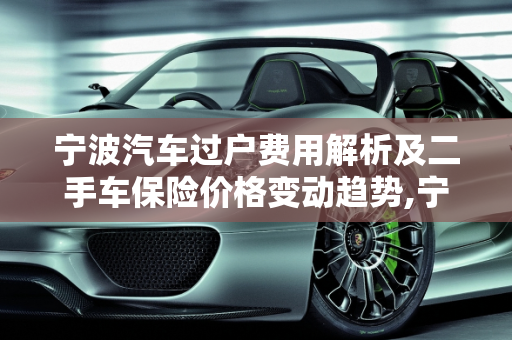 宁波汽车过户费用解析及二手车保险价格变动趋势,宁波这边汽车过户费用多少，宁波二手车保险价格上涨