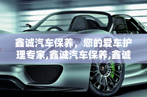鑫诚汽车保养，您的爱车护理专家,鑫诚汽车保养,鑫诚汽车保养
