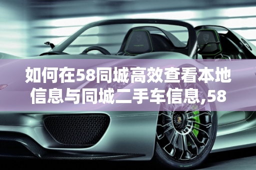如何在58同城高效查看本地信息与同城二手车信息,58同城怎么看本地信息,怎么看同城二手车信息