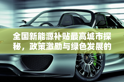 全国新能源补贴最高城市探秘，政策激励与绿色发展的双重奏,全国新能源补贴最高是哪个城市,新能源怎么补贴那么多