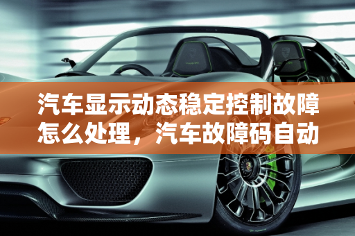 汽车显示动态稳定控制故障怎么处理，汽车故障码自动修复,汽车显示动态稳定控制故障怎么处理,汽车故障码自动修复