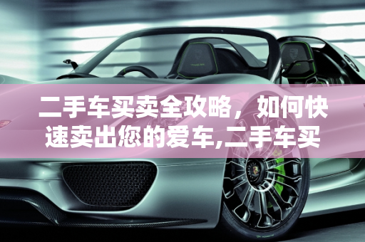 二手车买卖全攻略，如何快速卖出您的爱车,二手车买卖全攻略，如何快速卖出您的爱车