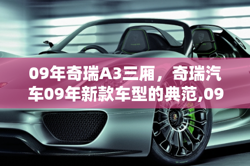 09年奇瑞A3三厢，奇瑞汽车09年新款车型的典范,09年奇瑞a3三厢怎么样，奇瑞汽车09年新款车型