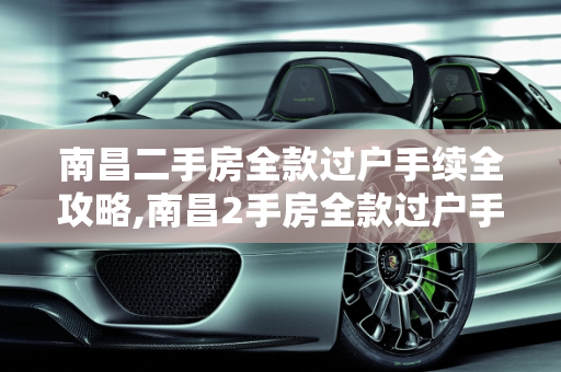 南昌二手房全款过户手续全攻略,南昌2手房全款过户手续