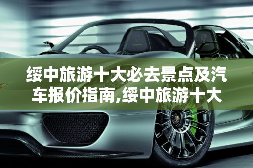 绥中旅游十大必去景点及汽车报价指南,绥中旅游十大必去景点,绥中汽车报价
