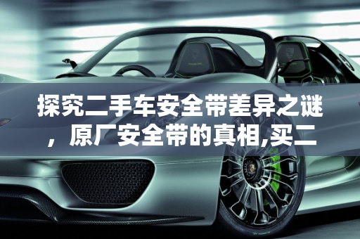 探究二手车安全带差异之谜，原厂安全带的真相,买二手车安全带不一样怎么回事，二手车安全带原厂没问题