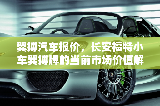翼搏汽车报价，长安福特小车翼搏牌的当前市场价值解析,长安福特小车，翼搏牌现在价钱是多少钱啊，翼博汽车报价