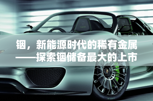 铟，新能源时代的稀有金属——探索铟储备最大的上市公司与新能源的紧密联系,铟储备最大的上市公司，锡铟与新能源