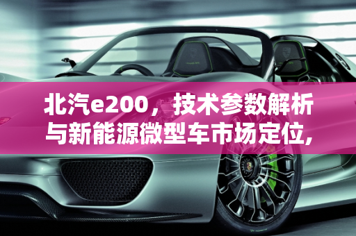 北汽e200，技术参数解析与新能源微型车市场定位,北汽e200技术参数，北汽新能源微型车