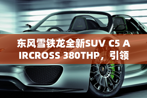 东风雪铁龙全新SUV C5 AIRCROSS 380THP，引领未来出行新潮流,东风雪铁龙全新SUV C5 AIRCROSS车型的380THP什么时候上市