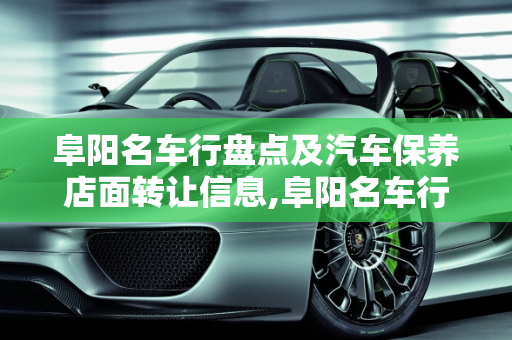 阜阳名车行盘点及汽车保养店面转让信息,阜阳名车行有哪些，阜阳汽车保养店面转让