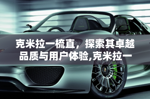 克米拉一梳直，探索其卓越品质与用户体验,克米拉一梳直质量怎样
