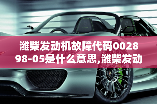 潍柴发动机故障代码002898-05是什么意思,潍柴发动机故障代码002898-05是什么意思