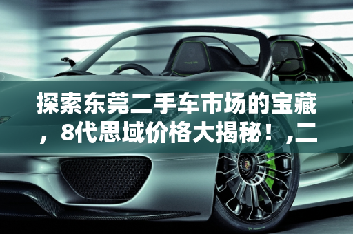 探索东莞二手车市场的宝藏，8代思域价格大揭秘！,二手车市场的宝藏，东莞 8 代思域价格大揭秘！
