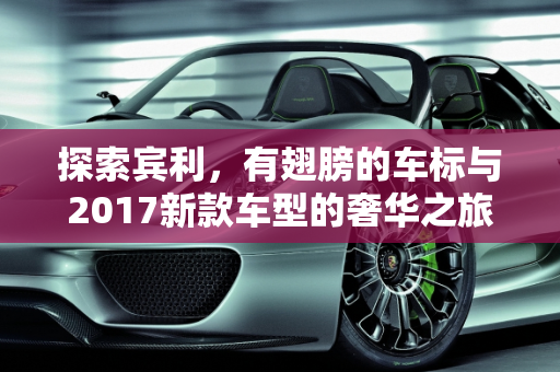 探索宾利，有翅膀的车标与2017新款车型的奢华之旅,有翅膀的车标是什么牌子的车,宾利2017新款车型
