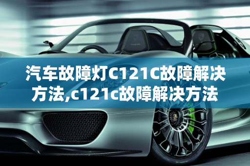 汽车故障灯C121C故障解决方法,c121c故障解决方法，汽车故障灯C