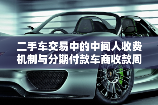 二手车交易中的中间人收费机制与分期付款车商收款周期解析,二手车中间人怎样收钱，二手车分期车商多久能收款