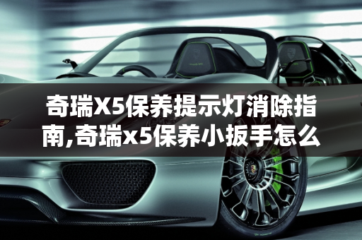奇瑞X5保养提示灯消除指南,奇瑞x5保养小扳手怎么消除
