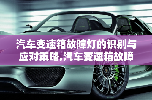 汽车变速箱故障灯的识别与应对策略,汽车变速箱故障灯是哪个，汽车变速箱故障灯