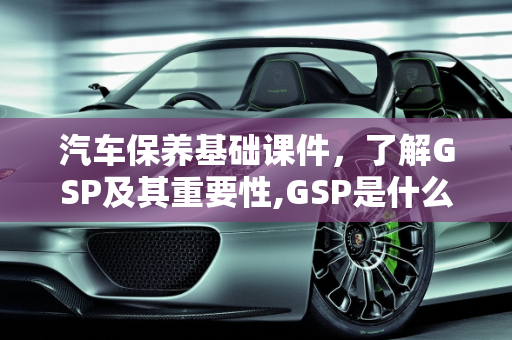 汽车保养基础课件，了解GSP及其重要性,GSP是什么，汽车保养基础课件