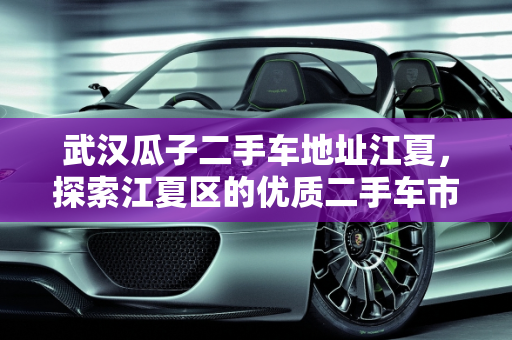 武汉瓜子二手车地址江夏，探索江夏区的优质二手车市场,武汉瓜子二手车地址江夏,武汉瓜子二手车地址江夏