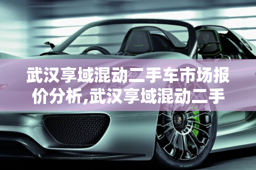 武汉享域混动二手车市场报价分析,武汉享域混动二手车报价