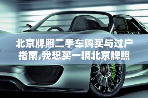 北京牌照二手车购买与过户指南,我想买一辆北京牌照的二手车，能给过户吗