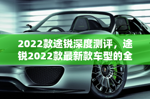 2022款途锐深度测评，途锐2022款最新款车型的全面解析,2022款途锐深度测评,途锐2022款最新款车型