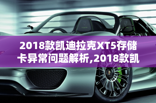 2018款凯迪拉克XT5存储卡异常问题解析,2018款凯迪拉克xt5存储卡异常