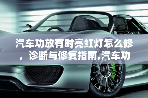 汽车功放有时亮红灯怎么修，诊断与修复指南,汽车功放有时亮红灯怎么修，汽车功放自动检测开机故障