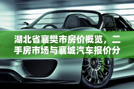 湖北省襄樊市房价概览，二手房市场与襄城汽车报价分析,湖北省襄樊市的房价多少？二手房多少，襄城汽车报价