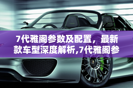 7代雅阁参数及配置，最新款车型深度解析,7代雅阁参数及配置，雅阁参数配置最新款车型
