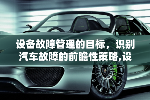 设备故障管理的目标，识别汽车故障的前瞻性策略,设备故障管理的目标是什么，目标识别汽车故障