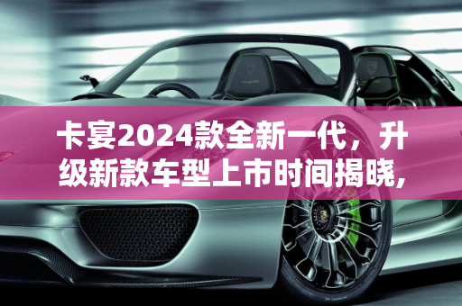卡宴2024款全新一代，升级新款车型上市时间揭晓,卡宴2024款全新一代上市时间,卡宴升级新款车型