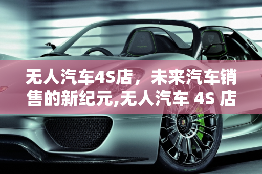 无人汽车4S店，未来汽车销售的新纪元,无人汽车 4S 店的未来发展