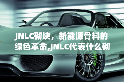 JNLC砌块，新能源骨料的绿色革命,JNLC代表什么砌块什么，新能源骨料