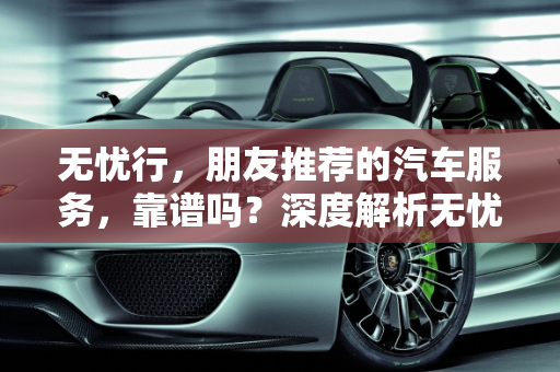 无忧行，朋友推荐的汽车服务，靠谱吗？深度解析无忧行汽车报价,朋友推荐了无忧行怎么样靠谱吗,无忧行汽车报价