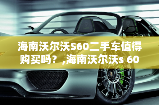 海南沃尔沃S60二手车值得购买吗？,海南沃尔沃s 60二手车值得买吗