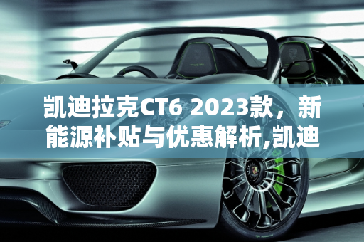 凯迪拉克CT6 2023款，新能源补贴与优惠解析,凯迪拉克ct62023款有优惠吗，凯迪拉克ct6新能源补贴