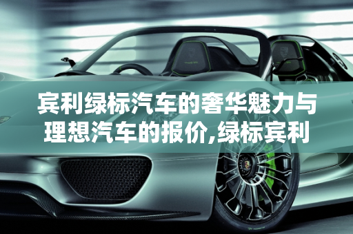宾利绿标汽车的奢华魅力与理想汽车的报价,绿标宾利现在多少元，宾利汽车报价理想汽车