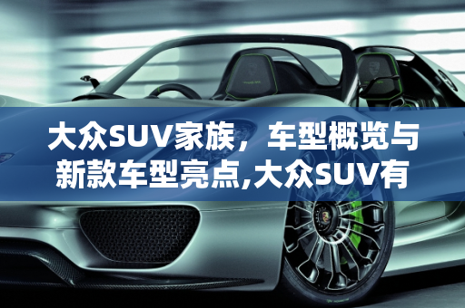 大众SUV家族，车型概览与新款车型亮点,大众SUV有多少种车型,大众suv 新款车型