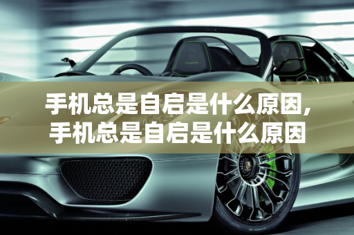 手机总是自启是什么原因,手机总是自启是什么原因